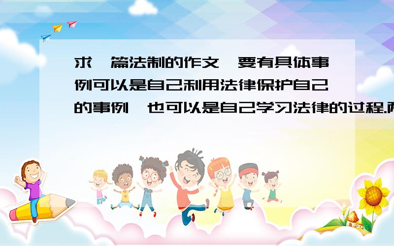 求一篇法制的作文,要有具体事例可以是自己利用法律保护自己的事例,也可以是自己学习法律的过程.两天内没回答则自动关闭!