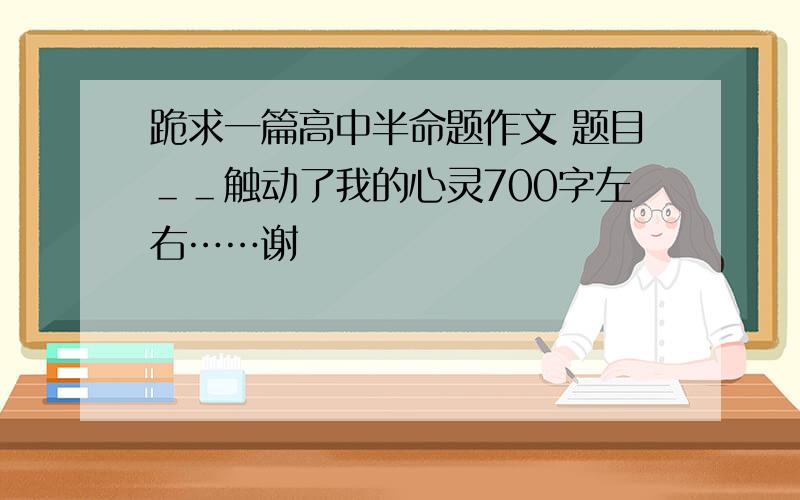 跪求一篇高中半命题作文 题目＿＿触动了我的心灵700字左右……谢