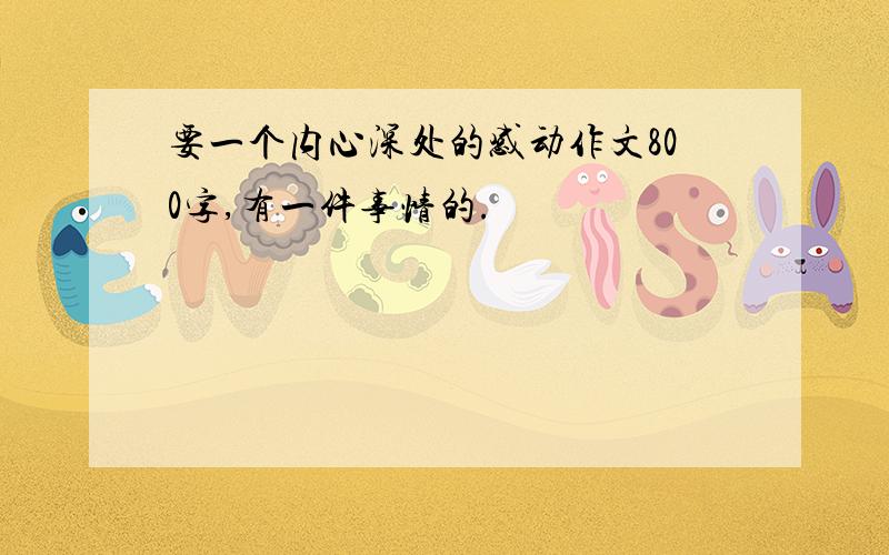 要一个内心深处的感动作文800字,有一件事情的.