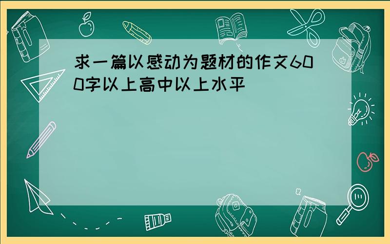 求一篇以感动为题材的作文600字以上高中以上水平