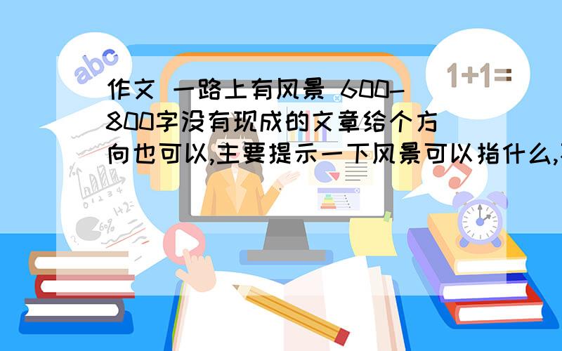 作文 一路上有风景 600-800字没有现成的文章给个方向也可以,主要提示一下风景可以指什么,不要说旅游之类的...