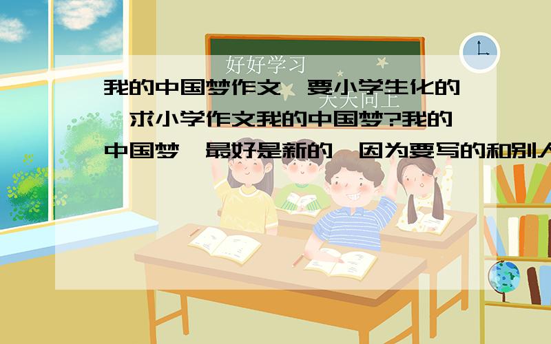 我的中国梦作文,要小学生化的,求小学作文我的中国梦?我的中国梦,最好是新的,因为要写的和别人不一样啊