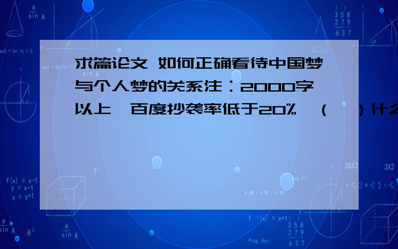 求篇论文 如何正确看待中国梦与个人梦的关系注：2000字以上,百度抄袭率低于20%,（一）什么是中国梦；阐述中国梦提出的时代背景；谈谈中国梦的内涵、本质属性和根本要求,中国梦的意义