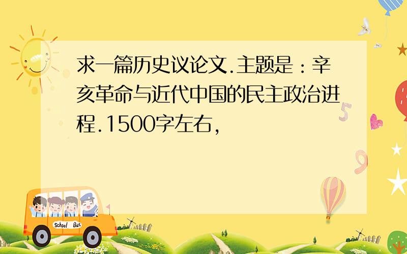 求一篇历史议论文.主题是：辛亥革命与近代中国的民主政治进程.1500字左右,