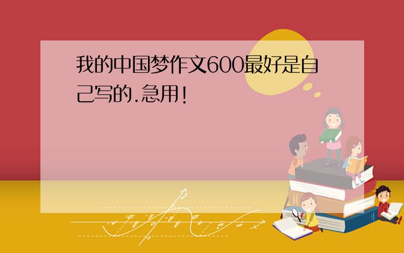 我的中国梦作文600最好是自己写的.急用!