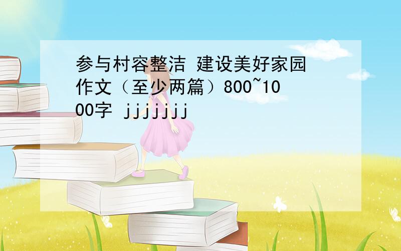 参与村容整洁 建设美好家园 作文（至少两篇）800~1000字 jjjjjjj