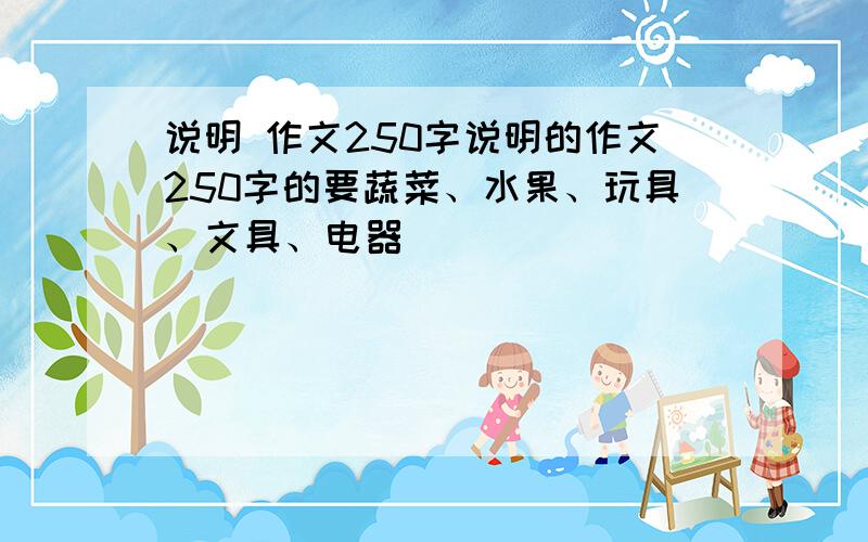 说明 作文250字说明的作文250字的要蔬菜、水果、玩具、文具、电器