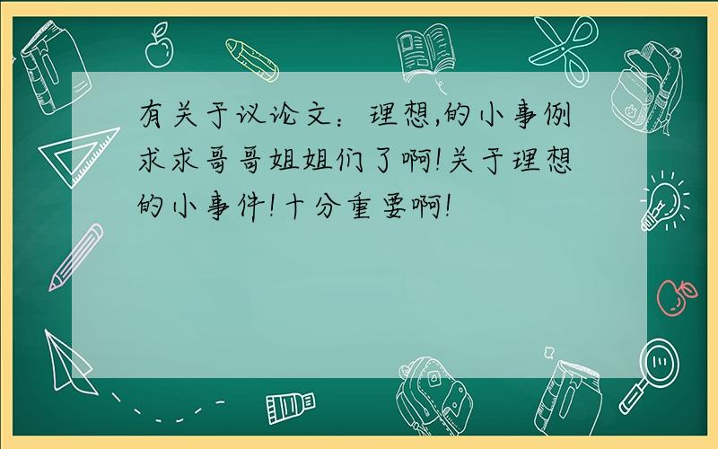 有关于议论文：理想,的小事例求求哥哥姐姐们了啊!关于理想的小事件!十分重要啊!