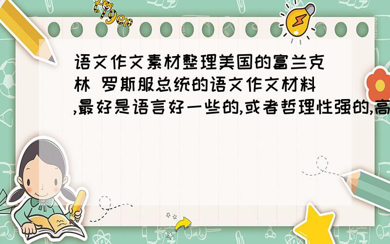 语文作文素材整理美国的富兰克林 罗斯服总统的语文作文材料,最好是语言好一些的,或者哲理性强的,高三的作文.