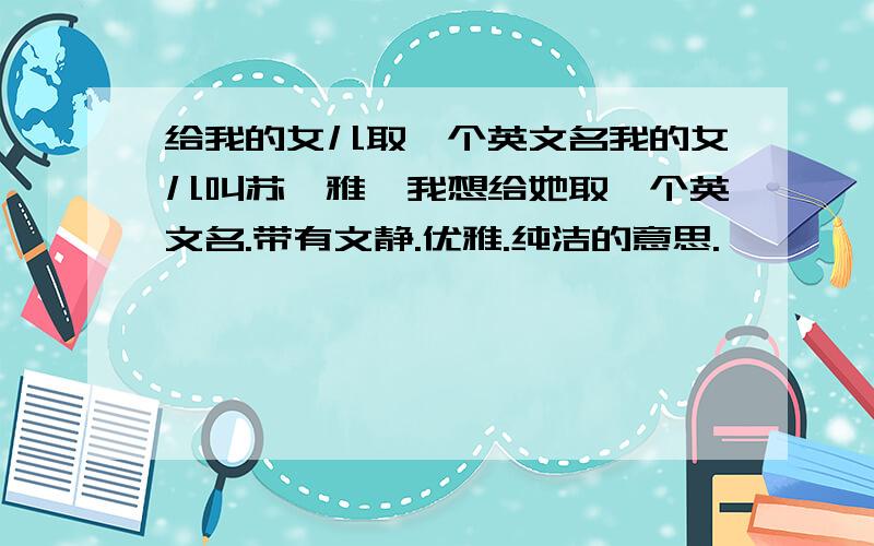 给我的女儿取一个英文名我的女儿叫苏渝雅,我想给她取一个英文名.带有文静.优雅.纯洁的意思.