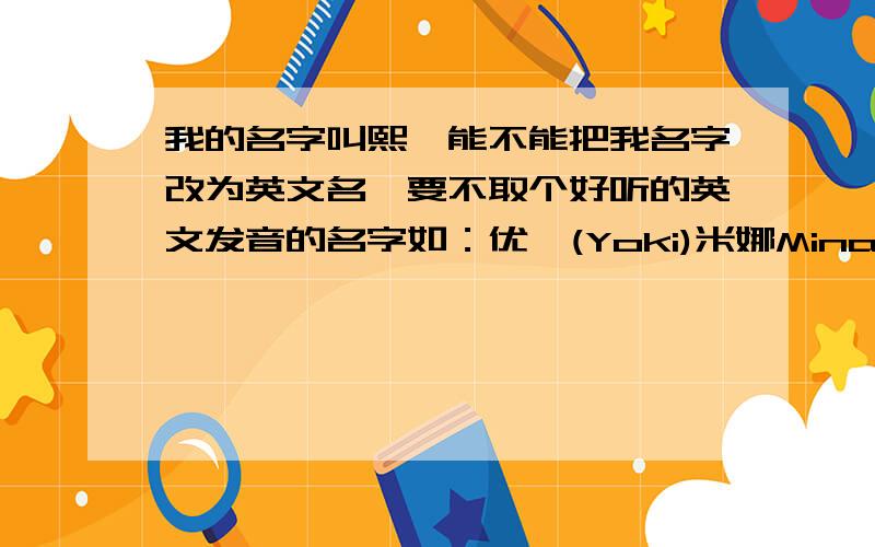 我的名字叫熙雯能不能把我名字改为英文名,要不取个好听的英文发音的名字如：优琪(Yoki)米娜Mina