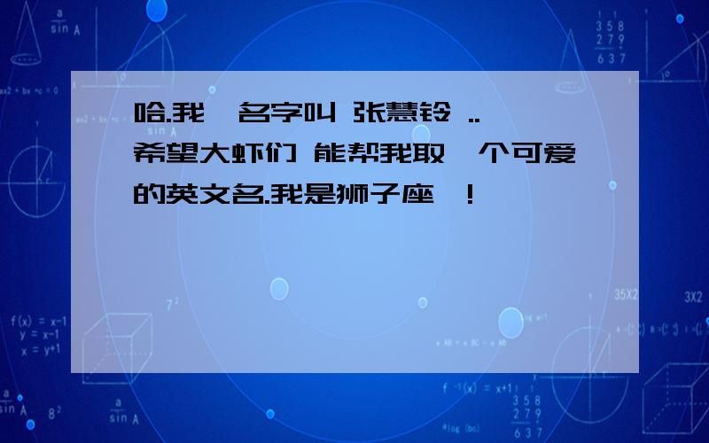 哈.我哒名字叫 张慧铃 ..希望大虾们 能帮我取一个可爱的英文名.我是狮子座哒!