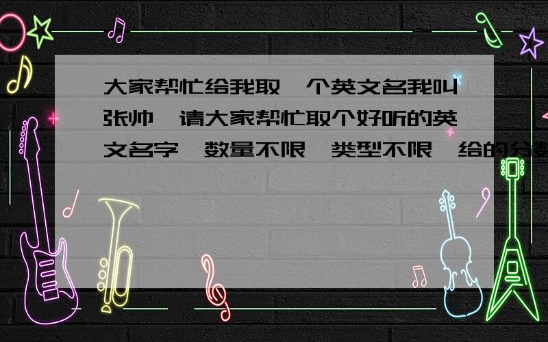 大家帮忙给我取一个英文名我叫张帅,请大家帮忙取个好听的英文名字,数量不限,类型不限,给的分数不多,我15岁