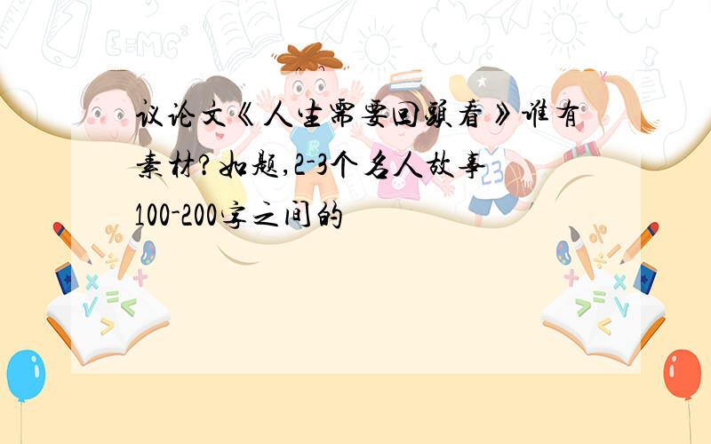 议论文《人生需要回头看》谁有素材?如题,2-3个名人故事100-200字之间的