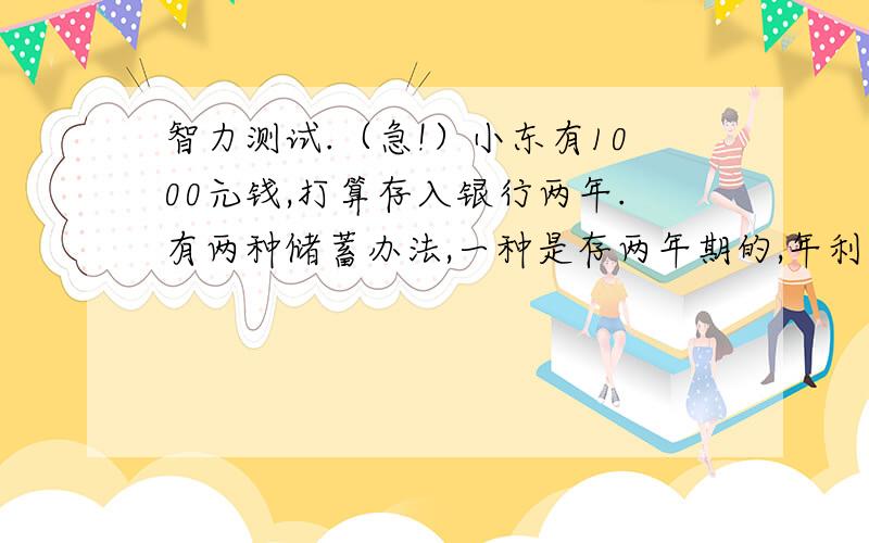 智力测试.（急!）小东有1000元钱,打算存入银行两年.有两种储蓄办法,一种是存两年期的,年利率是4.40％；一种是先存一年期的,年利率是3.25％,第一年到期时把本金和利息取出来合在一起,再存