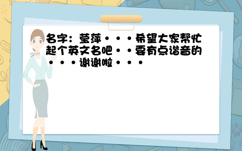 名字：莹萍···希望大家帮忙起个英文名吧··要有点谐音的···谢谢啦···