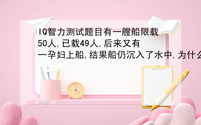 IQ智力测试题目有一艘船限载50人,已载49人,后来又有一孕妇上船,结果船仍沉入了水中,为什么?