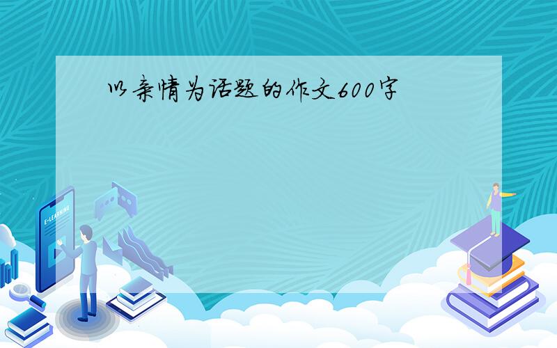 以亲情为话题的作文600字