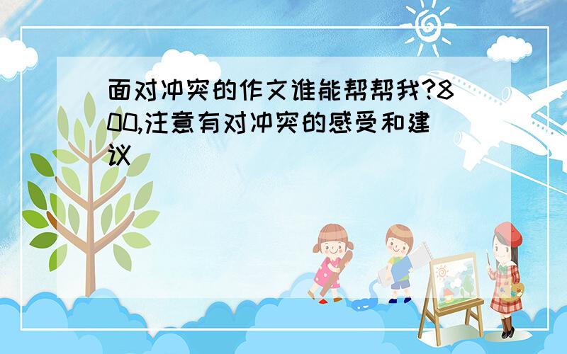 面对冲突的作文谁能帮帮我?800,注意有对冲突的感受和建议