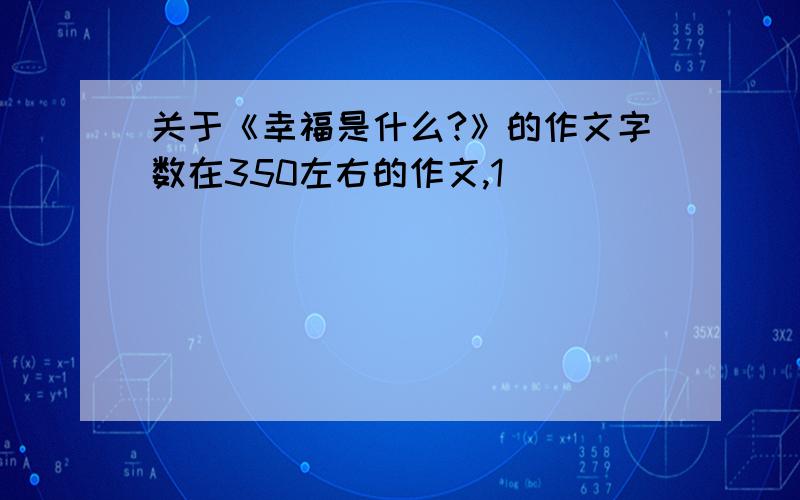 关于《幸福是什么?》的作文字数在350左右的作文,1