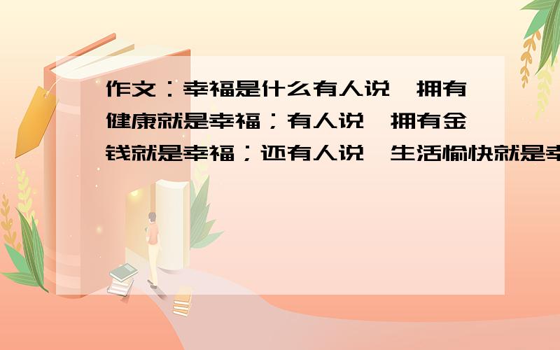 作文：幸福是什么有人说,拥有健康就是幸福；有人说,拥有金钱就是幸福；还有人说,生活愉快就是幸福······你认为幸福是什么呢?请选择一件具体的事例叙述说明.急用,好的给100分!