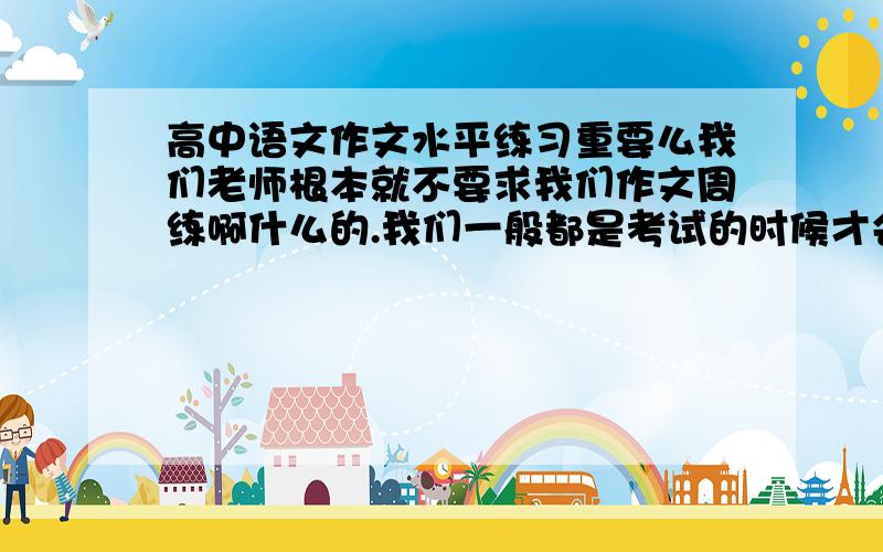 高中语文作文水平练习重要么我们老师根本就不要求我们作文周练啊什么的.我们一般都是考试的时候才会写作文.问下,文科,作文水平一般了.虽然不联系,但是经常背记作文素材,问下,有必要