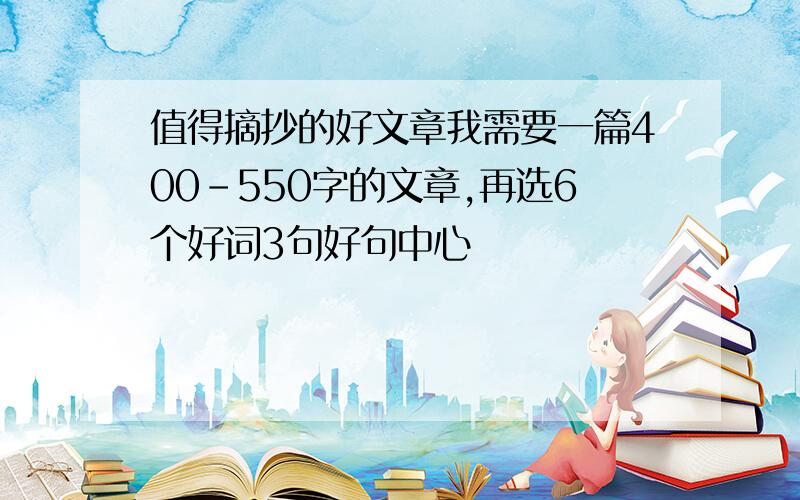 值得摘抄的好文章我需要一篇400－550字的文章,再选6个好词3句好句中心