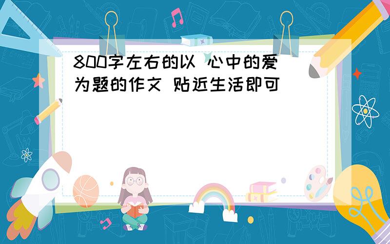 800字左右的以 心中的爱 为题的作文 贴近生活即可