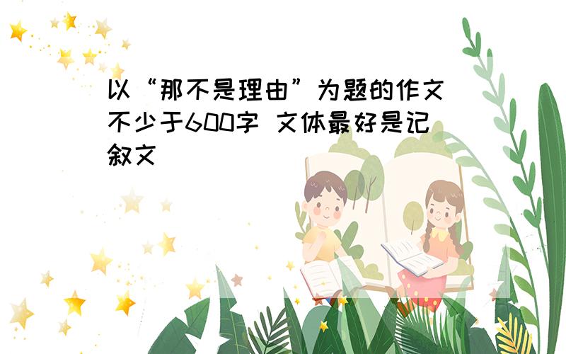 以“那不是理由”为题的作文 不少于600字 文体最好是记叙文