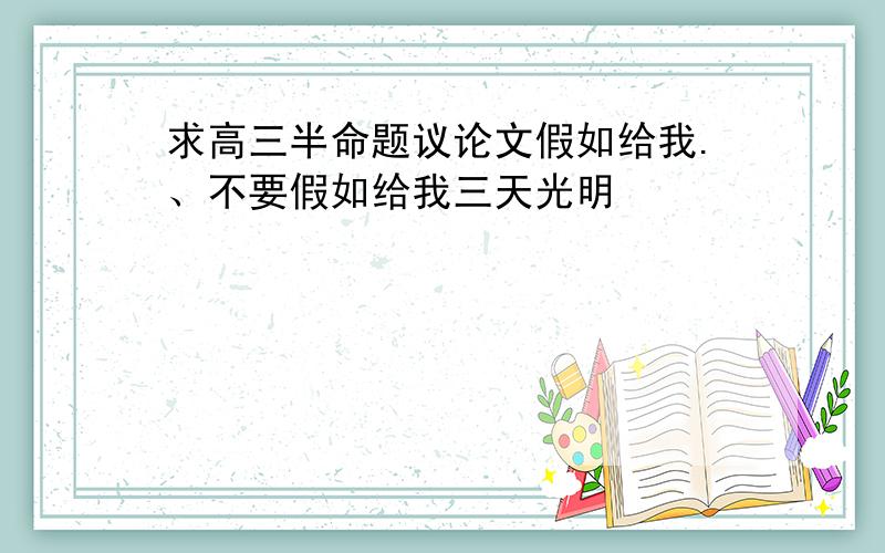 求高三半命题议论文假如给我.、不要假如给我三天光明