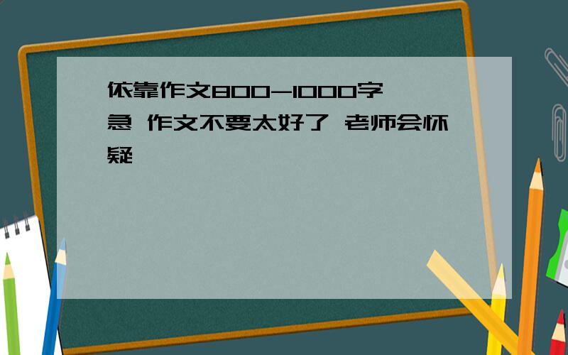 依靠作文800-1000字 急 作文不要太好了 老师会怀疑