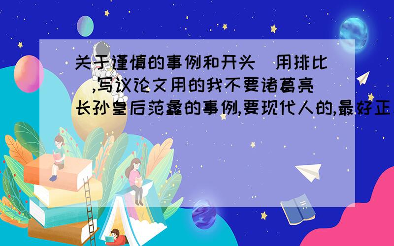 关于谨慎的事例和开头（用排比）,写议论文用的我不要诸葛亮长孙皇后范蠡的事例,要现代人的,最好正反例都有好的话会追加的