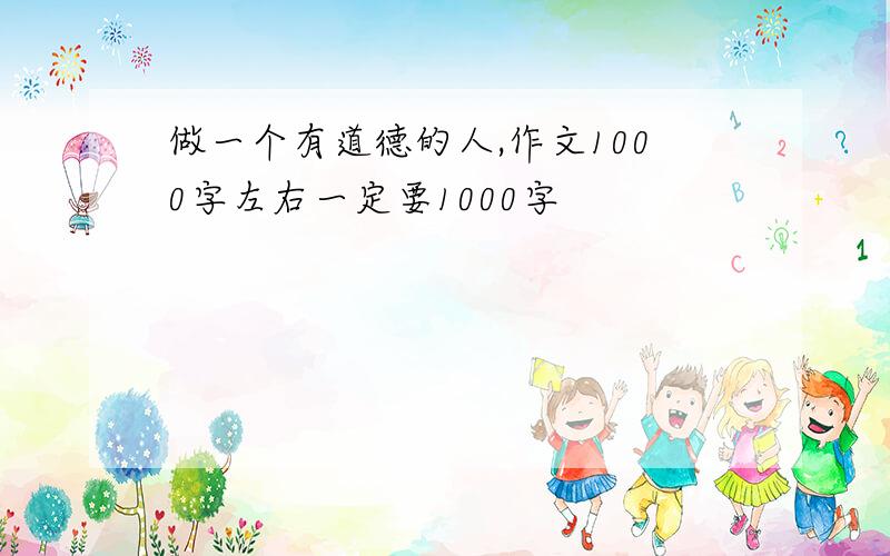 做一个有道德的人,作文1000字左右一定要1000字