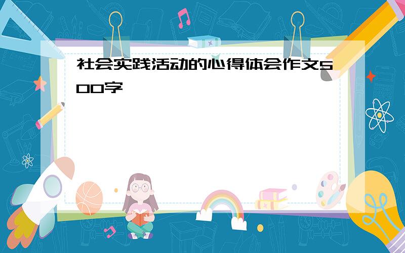 社会实践活动的心得体会作文500字