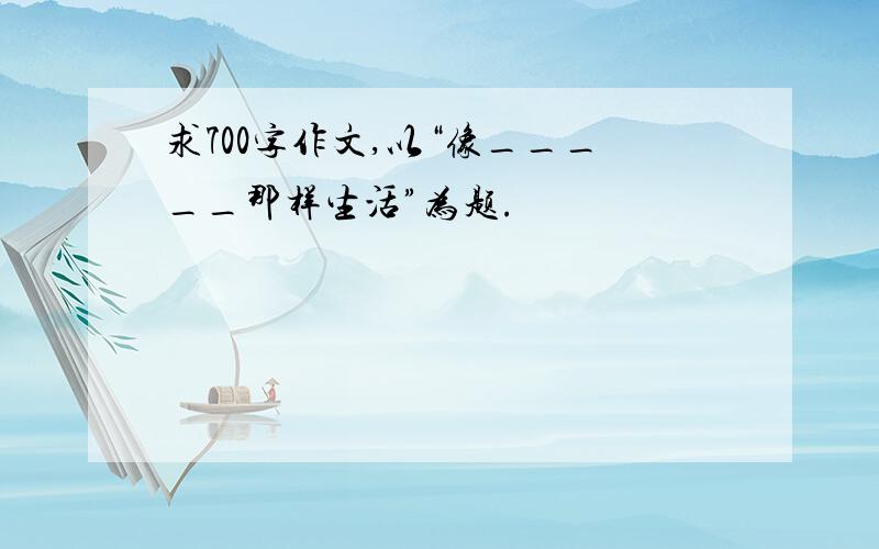 求700字作文,以“像_____那样生活”为题.