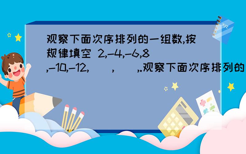 观察下面次序排列的一组数,按规律填空 2,-4,-6,8,-10,-12,__,__,.观察下面次序排列的一组数,按规律填空2,-4,-6,8,-10,-12,__,__,.第100个数是__