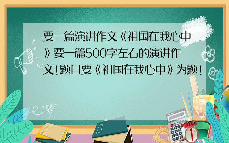 要一篇演讲作文《祖国在我心中》要一篇500字左右的演讲作文!题目要《祖国在我心中》为题!