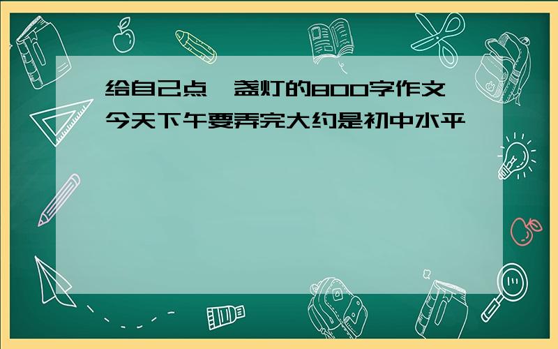 给自己点一盏灯的800字作文今天下午要弄完大约是初中水平