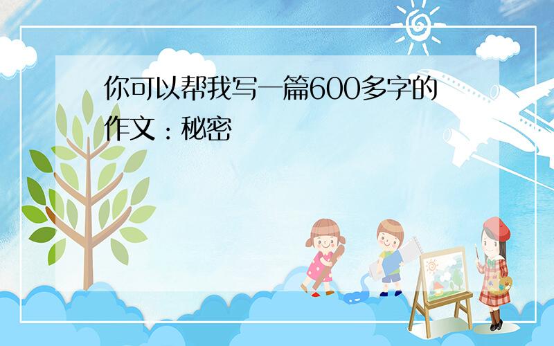 你可以帮我写一篇600多字的作文：秘密