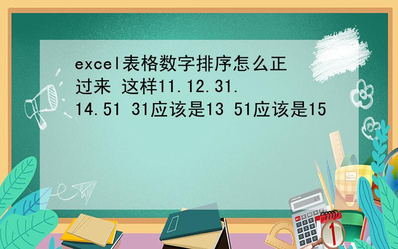 excel表格数字排序怎么正过来 这样11.12.31.14.51 31应该是13 51应该是15