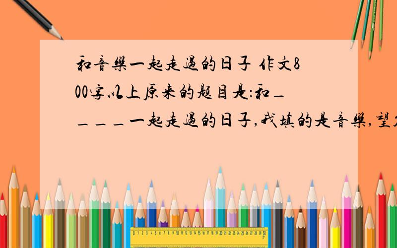 和音乐一起走过的日子 作文800字以上原来的题目是：和____一起走过的日子,我填的是音乐,望答题的人不要偏题.然后这次的主题是“我的未来我的路”,要求切合这个主题.不过给出答案后我会