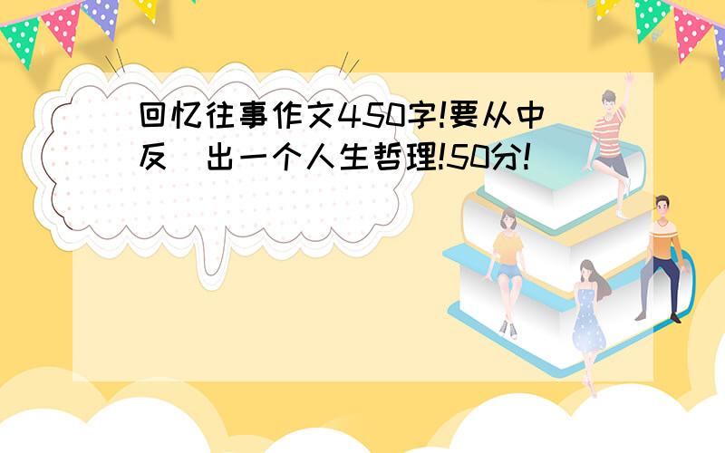 回忆往事作文450字!要从中反眏出一个人生哲理!50分!