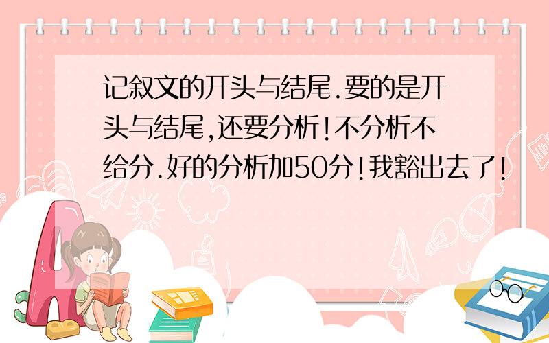 记叙文的开头与结尾.要的是开头与结尾,还要分析!不分析不给分.好的分析加50分!我豁出去了!