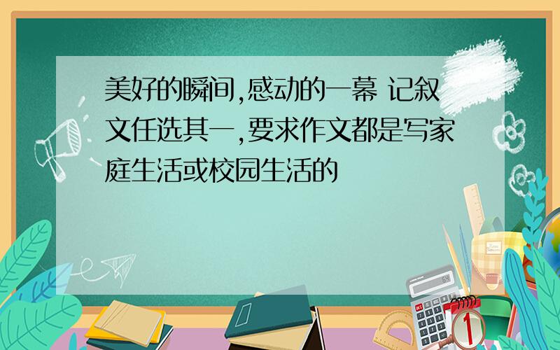 美好的瞬间,感动的一幕 记叙文任选其一,要求作文都是写家庭生活或校园生活的