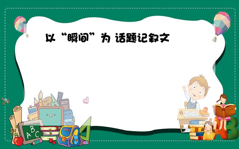 以“瞬间”为 话题记叙文