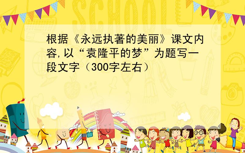 根据《永远执著的美丽》课文内容,以“袁隆平的梦”为题写一段文字（300字左右）