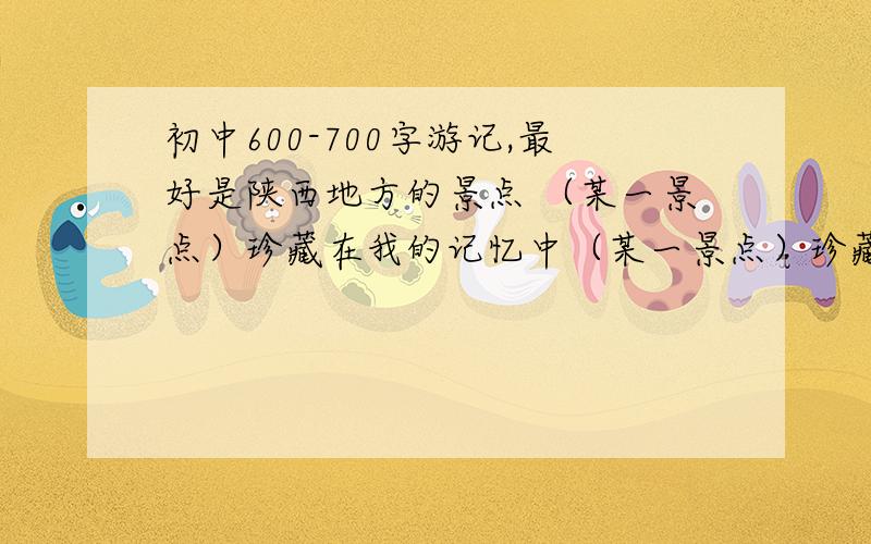 初中600-700字游记,最好是陕西地方的景点 （某一景点）珍藏在我的记忆中（某一景点）珍藏在我的记忆中明天就要!