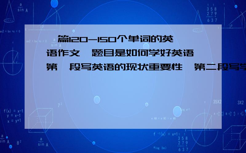 一篇120-150个单词的英语作文,题目是如何学好英语,第一段写英语的现状重要性,第二段写学习英语的方法,第三段写个人观点