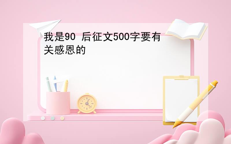 我是90 后征文500字要有关感恩的