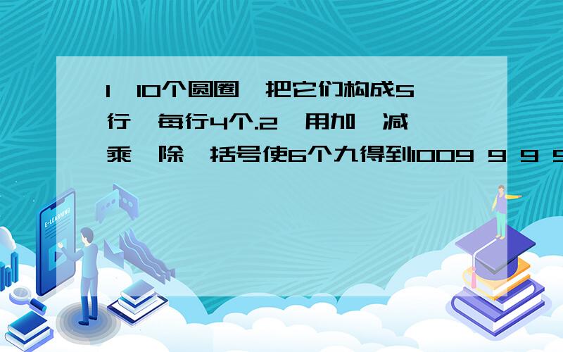 1、10个圆圈,把它们构成5行,每行4个.2、用加、减、乘、除、括号使6个九得到1009 9 9 9 9 9 =100